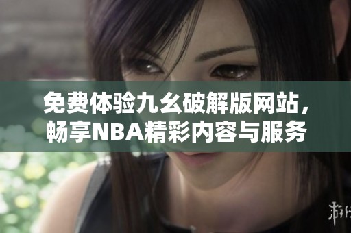 免费体验九幺破解版网站，畅享NBA精彩内容与服务