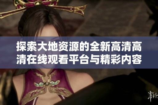 探索大地资源的全新高清高清在线观看平台与精彩内容