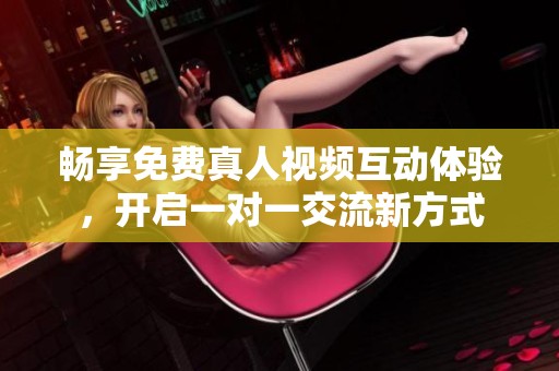畅享免费真人视频互动体验，开启一对一交流新方式
