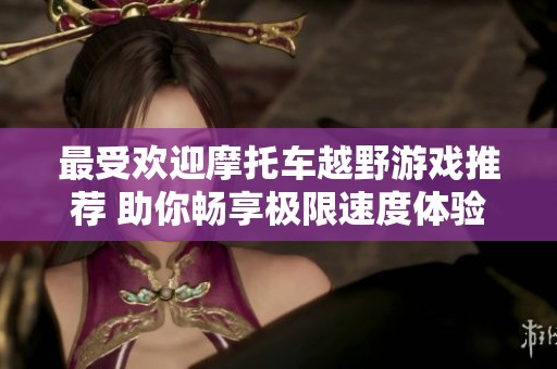 最受欢迎摩托车越野游戏推荐 助你畅享极限速度体验