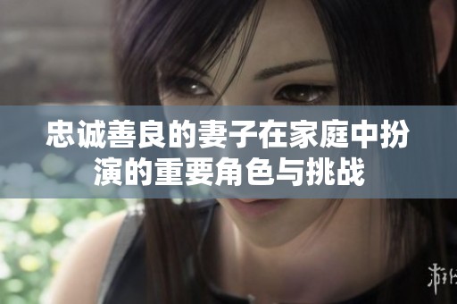 忠诚善良的妻子在家庭中扮演的重要角色与挑战