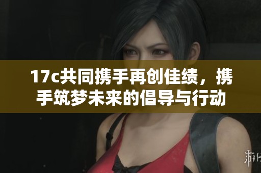 17c共同携手再创佳绩，携手筑梦未来的倡导与行动
