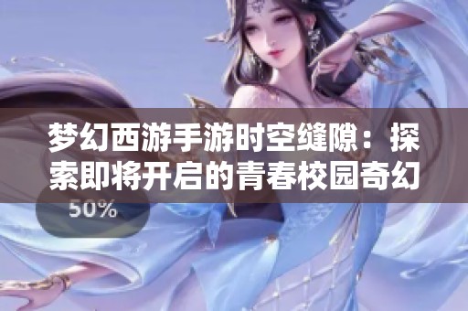 梦幻西游手游时空缝隙：探索即将开启的青春校园奇幻之旅
