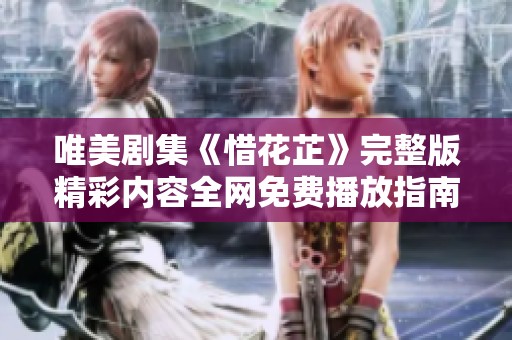 唯美剧集《惜花芷》完整版精彩内容全网免费播放指南