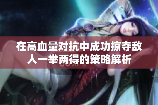 在高血量对抗中成功掠夺敌人一举两得的策略解析