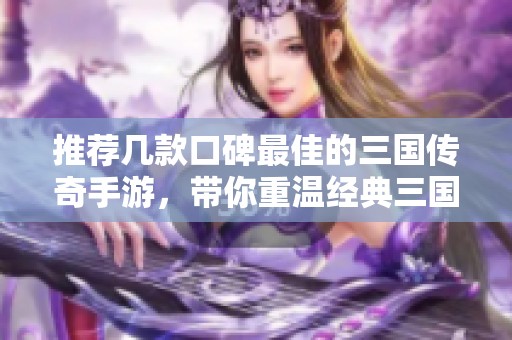 推荐几款口碑最佳的三国传奇手游，带你重温经典三国故事