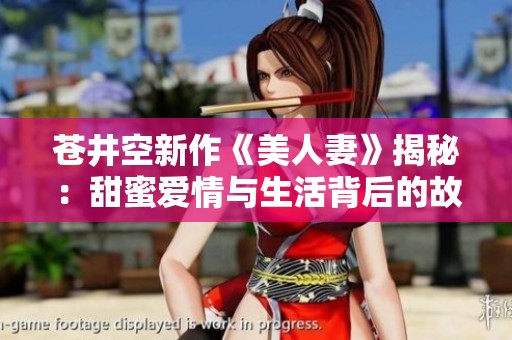 苍井空新作《美人妻》揭秘：甜蜜爱情与生活背后的故事