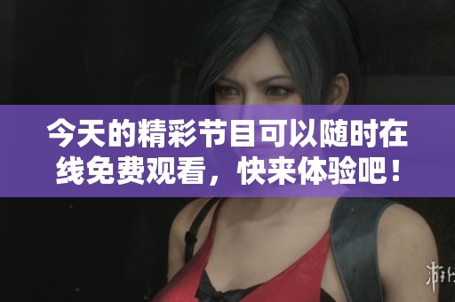 今天的精彩节目可以随时在线免费观看，快来体验吧！