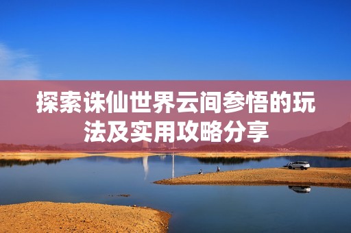 探索诛仙世界云间参悟的玩法及实用攻略分享