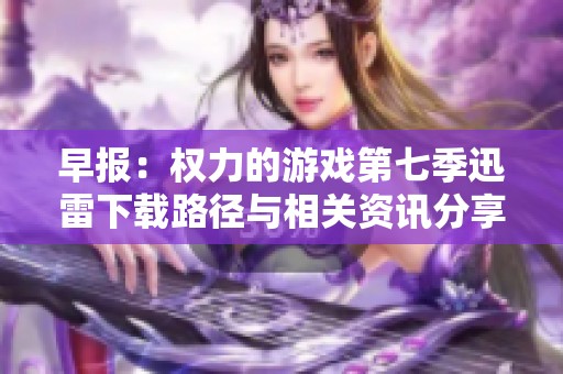 早报：权力的游戏第七季迅雷下载路径与相关资讯分享
