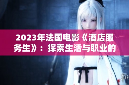 2023年法国电影《酒店服务生》：探索生活与职业的交织与挑战