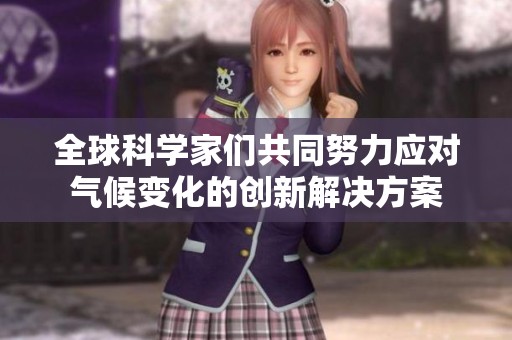 全球科学家们共同努力应对气候变化的创新解决方案
