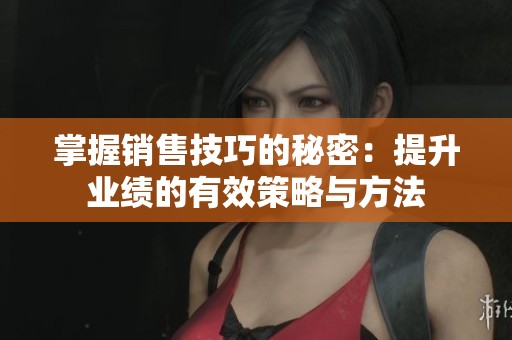 掌握销售技巧的秘密：提升业绩的有效策略与方法
