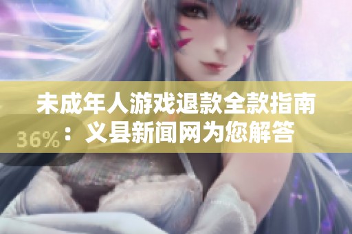 未成年人游戏退款全款指南：义县新闻网为您解答