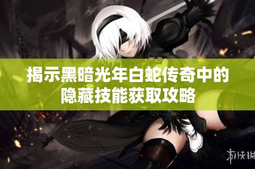 揭示黑暗光年白蛇传奇中的隐藏技能获取攻略