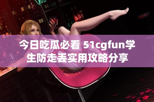 今日吃瓜必看 51cgfun学生防走丢实用攻略分享