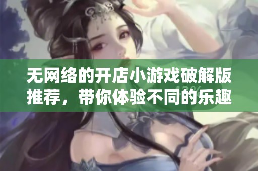 无网络的开店小游戏破解版推荐，带你体验不同的乐趣