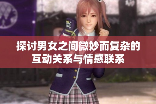 探讨男女之间微妙而复杂的互动关系与情感联系
