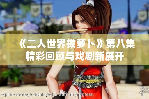 《二人世界拔萝卜》第八集精彩回顾与戏剧新展开