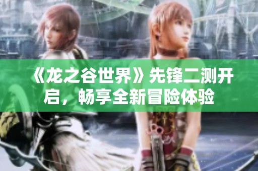 《龙之谷世界》先锋二测开启，畅享全新冒险体验