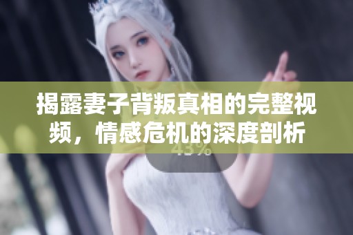 揭露妻子背叛真相的完整视频，情感危机的深度剖析