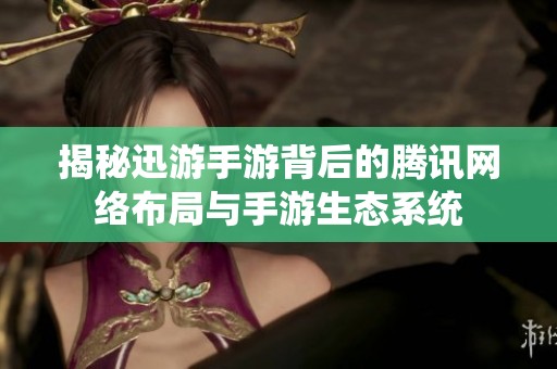 揭秘迅游手游背后的腾讯网络布局与手游生态系统