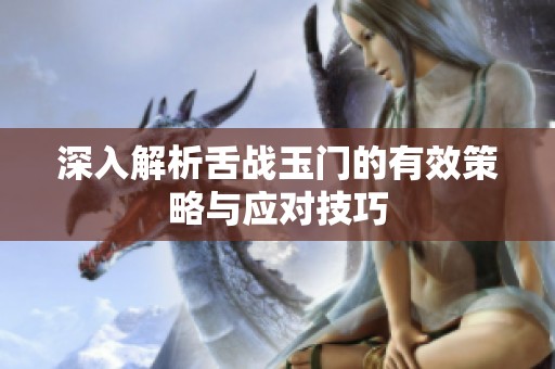 深入解析舌战玉门的有效策略与应对技巧