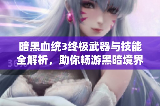 暗黑血统3终极武器与技能全解析，助你畅游黑暗境界