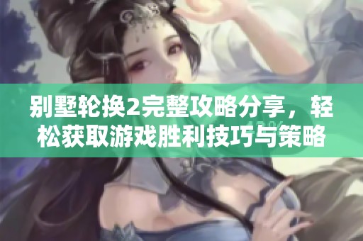 别墅轮换2完整攻略分享，轻松获取游戏胜利技巧与策略