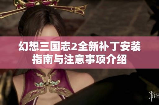 幻想三国志2全新补丁安装指南与注意事项介绍