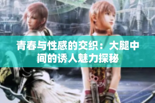青春与性感的交织：大腿中间的诱人魅力探秘