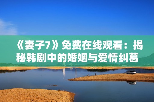 《妻子7》免费在线观看：揭秘韩剧中的婚姻与爱情纠葛