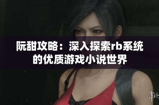 阮甜攻略：深入探索rb系统的优质游戏小说世界