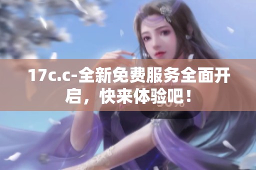 17c.c-全新免费服务全面开启，快来体验吧！