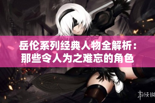 岳伦系列经典人物全解析：那些令人为之难忘的角色
