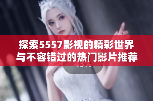探索5557影视的精彩世界与不容错过的热门影片推荐
