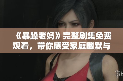 《暴躁老妈》完整剧集免费观看，带你感受家庭幽默与温馨冲突