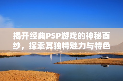 揭开经典PSP游戏的神秘面纱，探索其独特魅力与特色