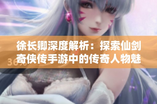 徐长卿深度解析：探索仙剑奇侠传手游中的传奇人物魅力