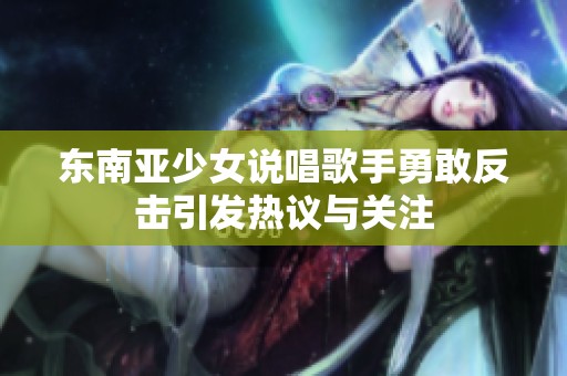 东南亚少女说唱歌手勇敢反击引发热议与关注