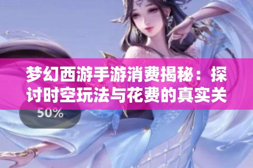 梦幻西游手游消费揭秘：探讨时空玩法与花费的真实关系