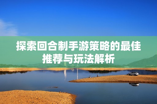 探索回合制手游策略的最佳推荐与玩法解析