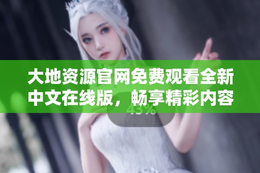 大地资源官网免费观看全新中文在线版，畅享精彩内容