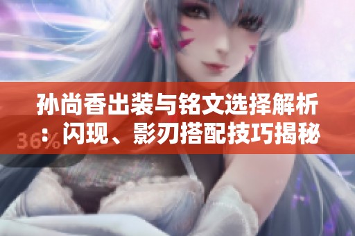 孙尚香出装与铭文选择解析：闪现、影刃搭配技巧揭秘