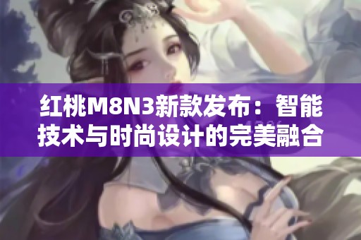 红桃M8N3新款发布：智能技术与时尚设计的完美融合