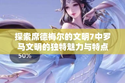 探索席德梅尔的文明7中罗马文明的独特魅力与特点