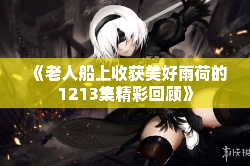 《老人船上收获美好雨荷的1213集精彩回顾》