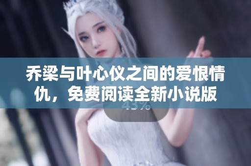 乔梁与叶心仪之间的爱恨情仇，免费阅读全新小说版