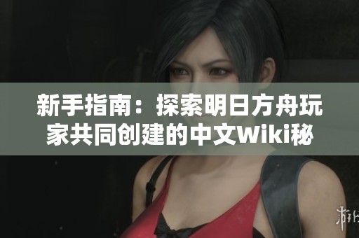 新手指南：探索明日方舟玩家共同创建的中文Wiki秘籍