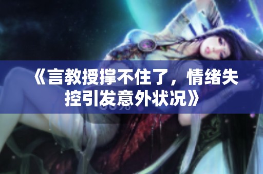 《言教授撑不住了，情绪失控引发意外状况》